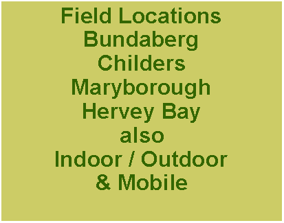 Text Box: Field LocationsBundabergChildersMaryboroughHervey BayalsoIndoor / Outdoor& Mobile